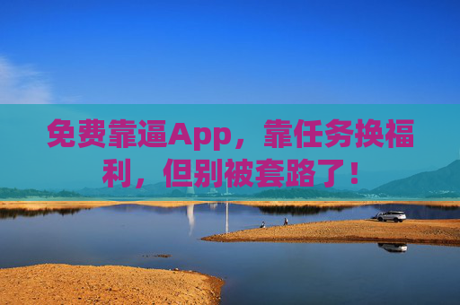 免费靠逼App,靠任务换福利,但别被套路了! 免费靠逼App,靠任务换福利,但别被套路了!