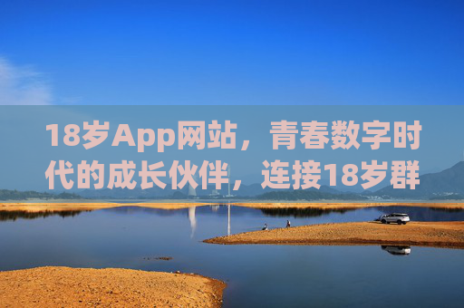 18岁App网站,青春数字时代的成长伙伴,连接18岁群体的多元需求与自我探索 18岁App网站,青春数字时代的成长伙伴,连接18岁群体的多元需求与自我探索