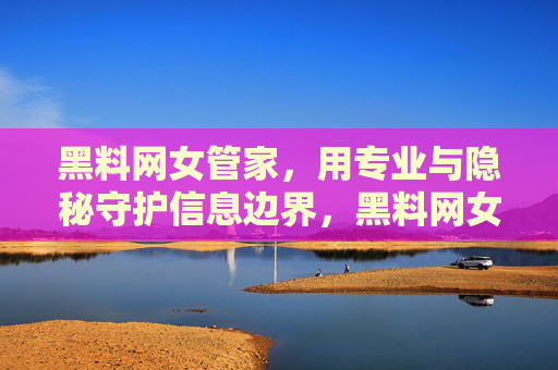 黑料网女管家,用专业与隐秘守护信息边界,黑料网女管家,用专业与隐秘守护信息边界 黑料网女管家,用专业与隐秘守护信息边界,黑料网女管家,用专业与隐秘守护信息边界