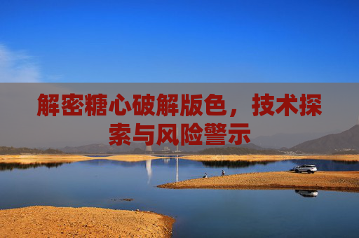 解密糖心破解版色,技术探索与风险警示 解密糖心破解版色,技术探索与风险警示