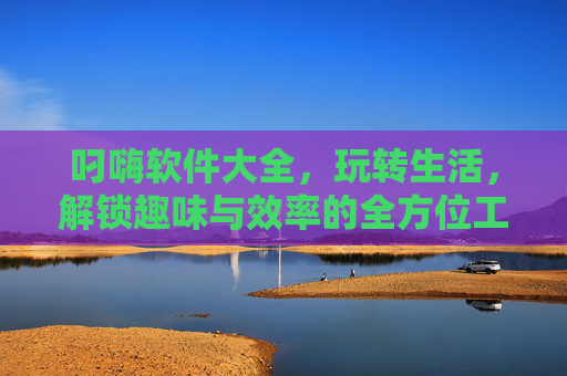 叼嗨软件大全，玩转生活，解锁趣味与效率的全方位工具集合