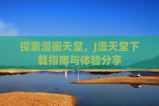 探索漫画天堂，J漫天堂下载指南与体验分享