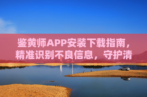 鉴黄师APP安装下载指南，精准识别不良信息，守护清朗网络空间