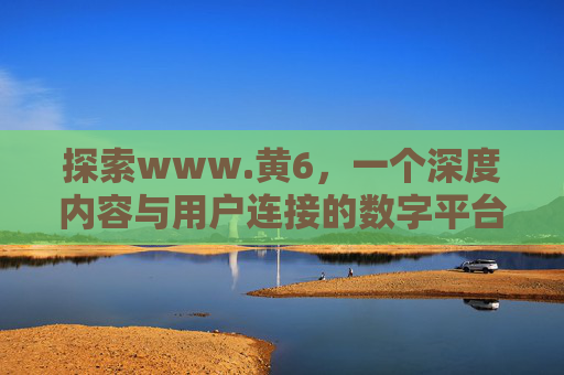 探索www.黄6，一个深度内容与用户连接的数字平台