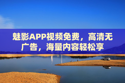 魅影APP视频免费,高清无广告,海量内容轻松享 魅影APP视频免费,高清无广告,海量内容轻松享