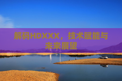 解码HDXXX,技术赋能与未来展望 解码HDXXX,技术赋能与未来展望