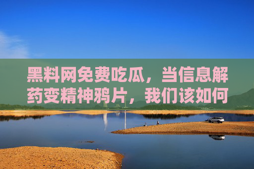黑料网免费吃瓜,当信息解药变精神鸦片,我们该如何平衡? 黑料网免费吃瓜,当信息解药变精神鸦片,我们该如何平衡?