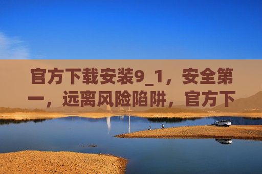 官方下载安装9_1,安全第一,远离风险陷阱,官方下载安装9_1,安全第一,远离风险陷阱 官方下载安装9_1,安全第一,远离风险陷阱,官方下载安装9_1,安全第一,远离风险陷阱