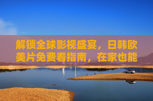解锁全球影视盛宴,日韩欧美片免费看指南,在家也能追遍经典与热剧,解锁全球影视盛宴,日韩欧美片免费看指南,在家追遍经典与热剧 解锁全球影视盛宴,日韩欧美片免费看指南,在家也能追遍经典与热剧,解锁全球影视盛宴,日韩欧美片免费看指南,在家追遍经典与热剧