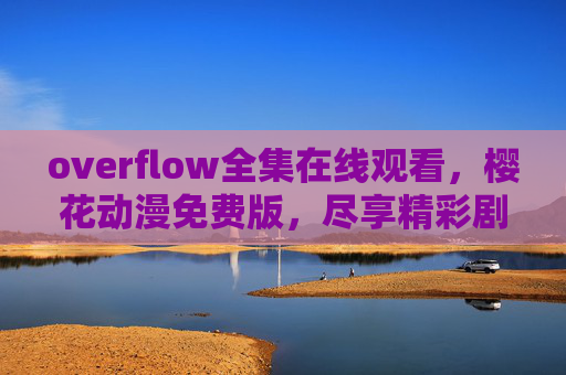 overflow全集在线观看,樱花动漫免费版,尽享精彩剧情与视觉盛宴 overflow全集在线观看,樱花动漫免费版,尽享精彩剧情与视觉盛宴