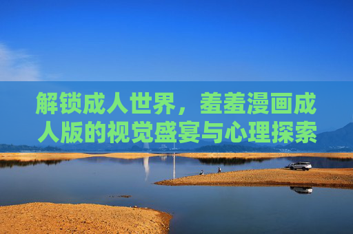 解锁成人世界,羞羞漫画成人版的视觉盛宴与心理探索 解锁成人世界,羞羞漫画成人版的视觉盛宴与心理探索