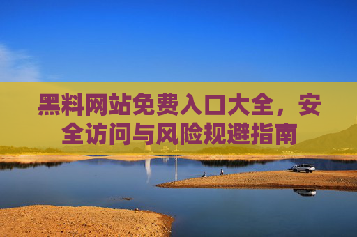 黑料网站免费入口大全，安全访问与风险规避指南