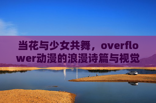 当花与少女共舞,overflower动漫的浪漫诗篇与视觉盛宴,当花与少女共舞,Overflower动漫的浪漫诗篇与视觉盛宴 当花与少女共舞,overflower动漫的浪漫诗篇与视觉盛宴,当花与少女共舞,Overflower动漫的浪漫诗篇与视觉盛宴