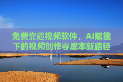 免费靠逼视频软件,AI赋能下的视频创作零成本新路径,免费AI视频软件,AI赋能下的视频创作零成本新路径 免费靠逼视频软件,AI赋能下的视频创作零成本新路径,免费AI视频软件,AI赋能下的视频创作零成本新路径