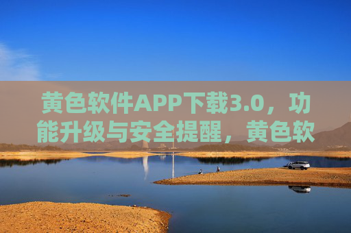 黄色软件APP下载3.0,功能升级与安全提醒,黄色软件APP下载3.0,功能升级与安全提醒 黄色软件APP下载3.0,功能升级与安全提醒,黄色软件APP下载3.0,功能升级与安全提醒