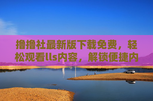 撸撸社最新版下载免费,轻松观看lls内容,解锁便捷内容分享新体验 撸撸社最新版下载免费,轻松观看lls内容,解锁便捷内容分享新体验