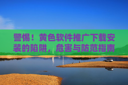 警惕!黄色软件推广下载安装的陷阱,危害与防范指南 警惕!黄色软件推广下载安装的陷阱,危害与防范指南