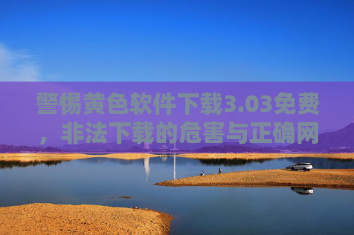 警惕黄色软件下载3.03免费,非法下载的危害与正确网络行为的指引 警惕黄色软件下载3.03免费,非法下载的危害与正确网络行为的指引