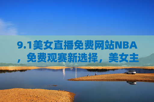 9.1美女直播免费网站NBA，免费观赛新选择，美女主播陪伴，沉浸式体验篮球激情，1免费NBA美女直播，沉浸式观赛新选择，主播陪伴篮球激情