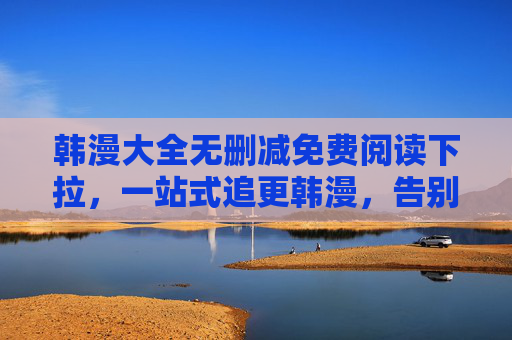 韩漫大全无删减免费阅读下拉,一站式追更韩漫,告别等待与删减的烦恼!韩漫大全无删减免费追更,告别等待与删减的烦恼 韩漫大全无删减免费阅读下拉,一站式追更韩漫,告别等待与删减的烦恼!韩漫大全无删减免费追更,告别等待与删减的烦恼