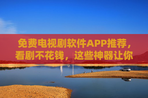 免费电视剧软件APP推荐,看剧不花钱,这些神器让你追剧无忧 免费电视剧软件APP推荐,看剧不花钱,这些神器让你追剧无忧
