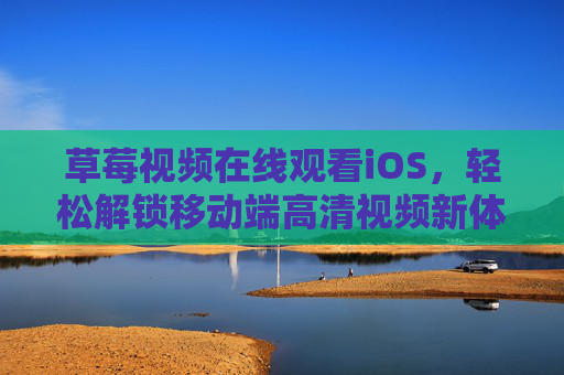 草莓视频在线观看iOS，轻松解锁移动端高清视频新体验