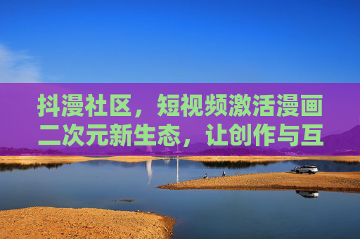 抖漫社区，短视频激活漫画二次元新生态，让创作与互动触手可及