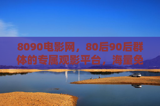 8090电影网，80后90后群体的专属观影平台，海量免费资源与便捷体验的完美结合