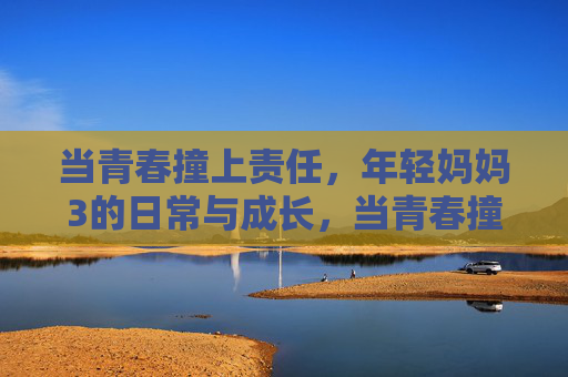 当青春撞上责任,年轻妈妈3的日常与成长,当青春撞上责任,年轻妈妈3的日常与成长 当青春撞上责任,年轻妈妈3的日常与成长,当青春撞上责任,年轻妈妈3的日常与成长
