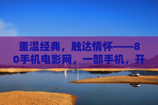 重温经典,触达情怀——80手机电影网,一部手机,开启80后青春的影像回响,重温经典,触达情怀——80手机电影网,一部手机开启80后青春的影像回响 重温经典,触达情怀——80手机电影网,一部手机,开启80后青春的影像回响,重温经典,触达情怀——80手机电影网,一部手机开启80后青春的影像回响