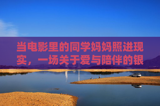 当电影里的同学妈妈照进现实,一场关于爱与陪伴的银幕对话 当电影里的同学妈妈照进现实,一场关于爱与陪伴的银幕对话