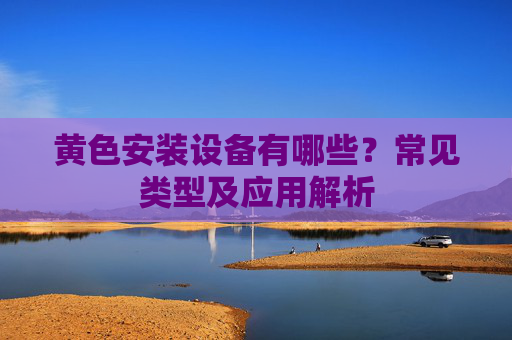 黄色安装设备有哪些？常见类型及应用解析