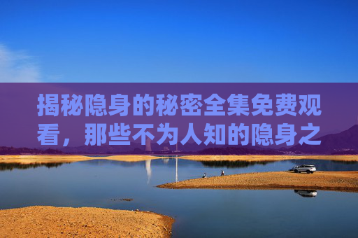 揭秘隐身的秘密全集免费观看,那些不为人知的隐身之谜与神秘故事 揭秘隐身的秘密全集免费观看,那些不为人知的隐身之谜与神秘故事