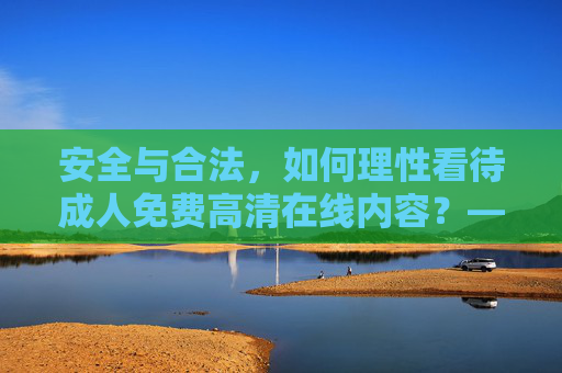 安全与合法，如何理性看待成人免费高清在线内容？——用户需注意的几大要点