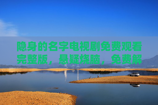 隐身的名字电视剧免费观看完整版，悬疑烧脑，免费解锁完整剧情，沉浸式体验