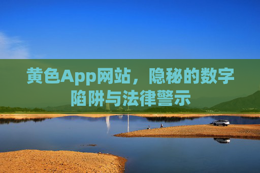 黄色App网站，隐秘的数字陷阱与法律警示
