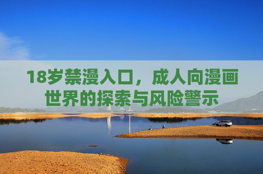 18岁禁漫入口,成人向漫画世界的探索与风险警示 18岁禁漫入口,成人向漫画世界的探索与风险警示