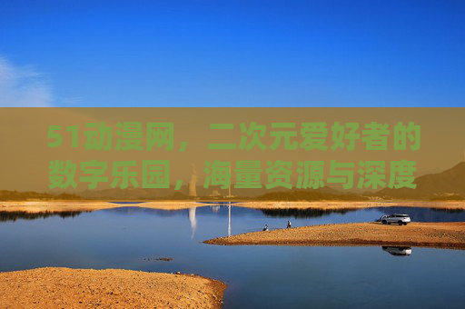 51动漫网，二次元爱好者的数字乐园，海量资源与深度体验的完美融合