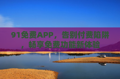 91免费APP，告别付费陷阱，畅享免费功能新体验