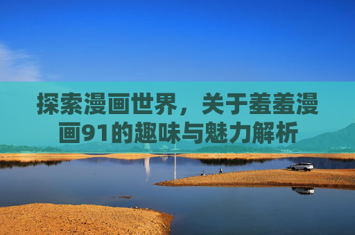 探索漫画世界,关于羞羞漫画91的趣味与魅力解析 探索漫画世界,关于羞羞漫画91的趣味与魅力解析