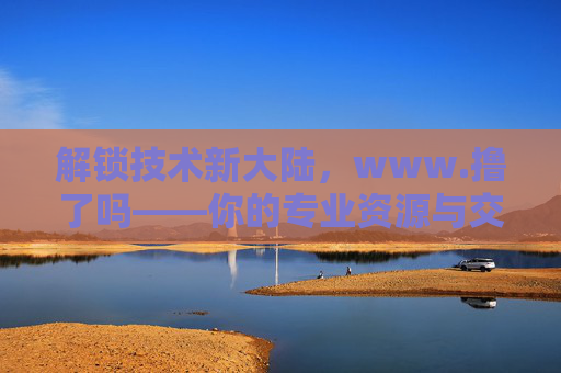 解锁技术新大陆,www.撸了吗——你的专业资源与交流宝库,解锁技术新大陆,www.撸了吗——你的专业资源与交流宝库 解锁技术新大陆,www.撸了吗——你的专业资源与交流宝库,解锁技术新大陆,www.撸了吗——你的专业资源与交流宝库