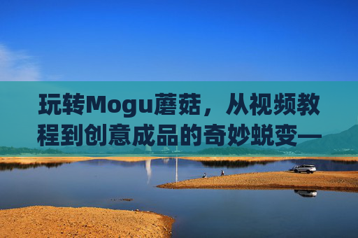 玩转Mogu蘑菇,从视频教程到创意成品的奇妙蜕变——解锁蘑菇造型人偶的趣味制作与展示,玩转Mogu蘑菇,从视频教程到创意成品的奇妙蜕变——解锁蘑菇造型人偶的趣味制作与展示 玩转Mogu蘑菇,从视频教程到创意成品的奇妙蜕变——解锁蘑菇造型人偶的趣味制作与展示,玩转Mogu蘑菇,从视频教程到创意成品的奇妙蜕变——解锁蘑菇造型人偶的趣味制作与展示