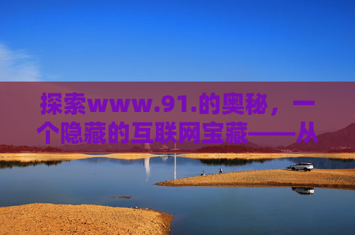 探索www.91.的奥秘,一个隐藏的互联网宝藏——从老牌资源站到现代数字生活助手,探索www.91.的奥秘,从老牌资源站到现代数字生活助手 探索www.91.的奥秘,一个隐藏的互联网宝藏——从老牌资源站到现代数字生活助手,探索www.91.的奥秘,从老牌资源站到现代数字生活助手
