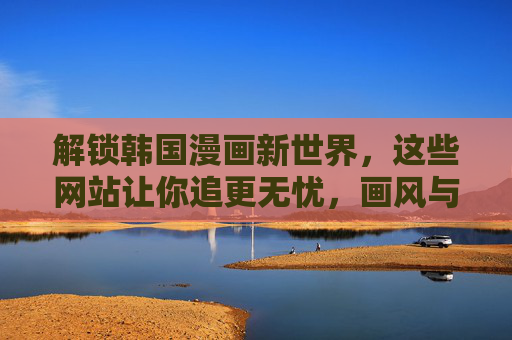 解锁韩国漫画新世界,这些网站让你追更无忧,画风与剧情双重满足! 解锁韩国漫画新世界,这些网站让你追更无忧,画风与剧情双重满足!