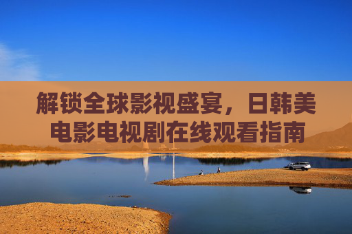 解锁全球影视盛宴,日韩美电影电视剧在线观看指南 解锁全球影视盛宴,日韩美电影电视剧在线观看指南