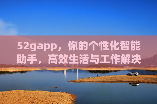 52gapp,你的个性化智能助手,高效生活与工作解决方案 52gapp,你的个性化智能助手,高效生活与工作解决方案