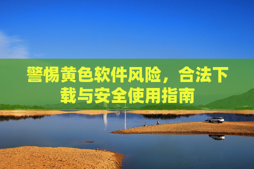 警惕黄色软件风险，合法下载与安全使用指南