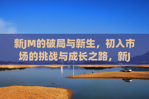 新JM的破局与新生,初入市场的挑战与成长之路,新JM破局新生,初入市场的挑战与成长之路 新JM的破局与新生,初入市场的挑战与成长之路,新JM破局新生,初入市场的挑战与成长之路