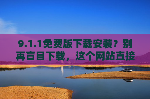 9.1.1免费版下载安装?别再盲目下载,这个网站直接在线使用,无需安装!1.1免费版,直接在线使用,无需安装下载,告别盲目操作 9.1.1免费版下载安装?别再盲目下载,这个网站直接在线使用,无需安装!1.1免费版,直接在线使用,无需安装下载,告别盲目操作