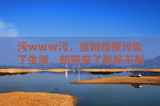 污www污,当网络梗污染了生活,却带来了意想不到的甜,污www污,当网络梗污染了生活,却带来了意想不到的甜 污www污,当网络梗污染了生活,却带来了意想不到的甜,污www污,当网络梗污染了生活,却带来了意想不到的甜